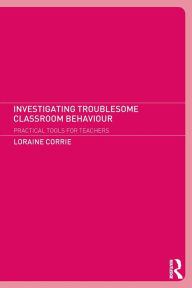 Title: Investigating Troublesome Classroom Behaviours: Practical Tools for Teachers, Author: Dr Loraine Corrie