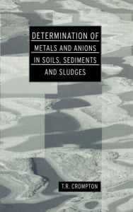 Title: Determination of Metals and Anions in Soils, Sediments and Sludges / Edition 1, Author: T R Crompton