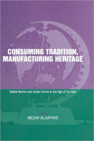 Title: Consuming Tradition, Manufacturing Heritage: Global Norms and Urban Forms in the Age of Tourism / Edition 1, Author: Nezar Alsayyad