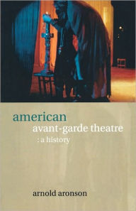 Title: American Avant-Garde Theatre: A History / Edition 1, Author: Arnold Aronson