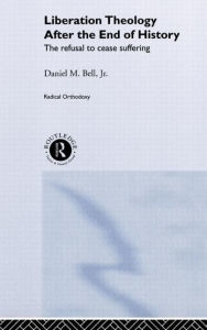 Title: Liberation Theology after the End of History: The Refusal to Cease Suffering / Edition 1, Author: Daniel M. Bell Jr.