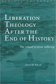 Title: Liberation Theology after the End of History: The Refusal to Cease Suffering / Edition 1, Author: Daniel M. Bell Jr.