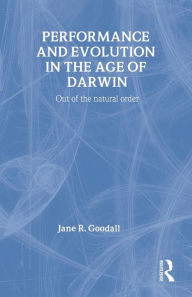 Title: Performance and Evolution in the Age of Darwin: Out of the Natural Order / Edition 1, Author: Jane Goodall