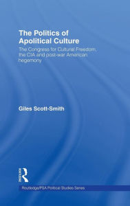 Title: The Politics of Apolitical Culture: The Congress for Cultural Freedom and the Political Economy of American Hegemony 1945-1955, Author: Giles Scott-Smith
