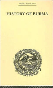 Title: History of Burma: From the Earliest Time to the End of the First War with British India, Author: Arthur P. Phayre