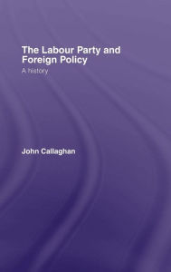 Title: The Labour Party and Foreign Policy: A History / Edition 1, Author: John Callaghan