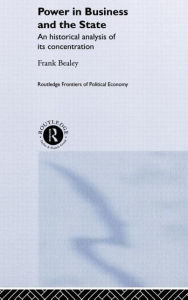 Title: Power in Business and the State: An Historical Analysis of its Concentration / Edition 1, Author: Frank  Bealey