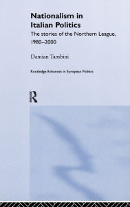 Title: Nationalism in Italian Politics: The Stories of the Northern League, 1980-2000 / Edition 1, Author: Damian Tambini