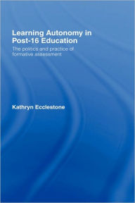 Title: Learning Autonomy in Post-16 Education: The Policy and Practice of Formative Assessment / Edition 1, Author: Kathryn Ecclestone