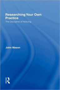 Title: Researching Your Own Practice: The Discipline of Noticing / Edition 1, Author: John Mason
