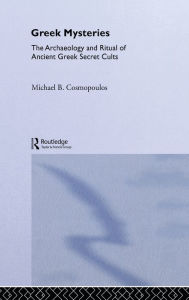 Title: Greek Mysteries: The Archaeology of Ancient Greek Secret Cults, Author: Michael B. Cosmopoulos