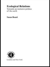 Title: Ecological Relations: Towards an Inclusive Politics of the Earth / Edition 1, Author: Susan Board