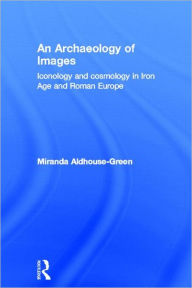 Title: An Archaeology of Images: Iconology and Cosmology in Iron Age and Roman Europe / Edition 1, Author: Miranda Aldhouse Green