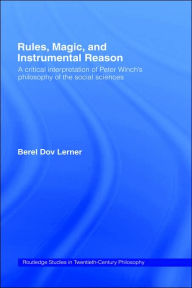 Title: Rules, Magic and Instrumental Reason: A Critical Interpretation of Peter Winch's Philosophy of the Social Sciences / Edition 1, Author: Berel Dov Lerner