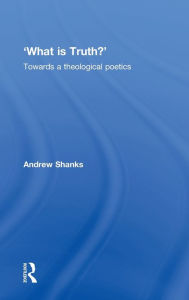 Title: 'What is Truth?': Towards a Theological Poetics / Edition 1, Author: Andrew Shanks