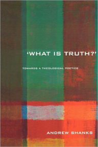 Title: 'What is Truth?': Towards a Theological Poetics / Edition 1, Author: Andrew Shanks