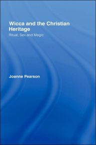 Title: Wicca and the Christian Heritage: Ritual, Sex and Magic / Edition 1, Author: Joanne Pearson