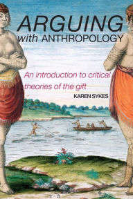 Title: Arguing With Anthropology: An Introduction to Critical Theories of the Gift / Edition 1, Author: Karen Sykes