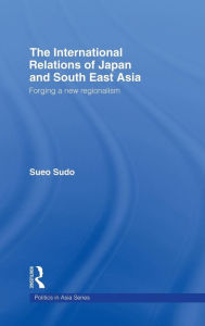 Title: The International Relations of Japan and South East Asia: Forging a New Regionalism / Edition 1, Author: Sueo Sudo