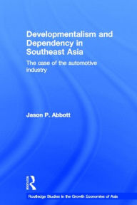 Title: Developmentalism and Dependency in Southeast Asia: The Case of the Automotive Industry / Edition 1, Author: Jason P. Abbott