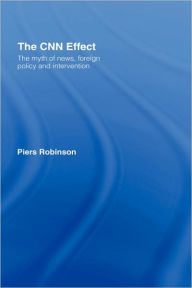 Title: The CNN Effect: The Myth of News, Foreign Policy and Intervention / Edition 1, Author: Piers Robinson