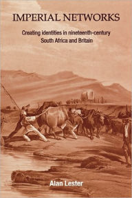 Title: Imperial Networks: Creating Identities in Nineteenth-Century South Africa and Britain, Author: Alan Lester