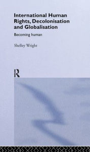 Title: International Human Rights, Decolonisation and Globalisation: Becoming Human / Edition 1, Author: Shelley Wright