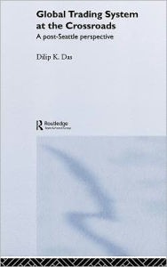 Title: Global Trading System at the Crossroads: A Post-Seattle Perspective / Edition 1, Author: Dilip K. Das