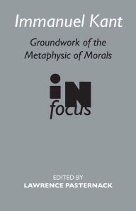 Title: Immanuel Kant: Groundwork of the Metaphysics of Morals in Focus / Edition 1, Author: Lawrence Pasternack
