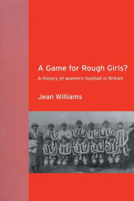 Title: A Game for Rough Girls?: A History of Women's Football in Britain / Edition 1, Author: Jean Williams