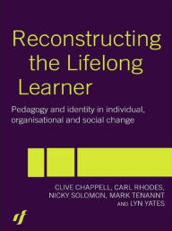 Title: Reconstructing the Lifelong Learner: Pedagogy and Identity in Individual, Organisational and Social Change / Edition 1, Author: Clive Chappell