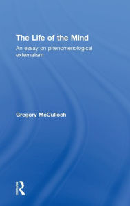 Title: The Life of the Mind: An Essay on Phenomenological Externalism / Edition 1, Author: Gregory McCulloch