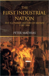 Title: The First Industrial Nation: The Economic History of Britain 1700-1914 / Edition 3, Author: Peter Mathias