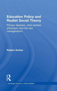 Title: Education Policy and Realist Social Theory: Primary Teachers, Child-Centred Philosophy and the New Managerialism / Edition 1, Author: Robert Archer