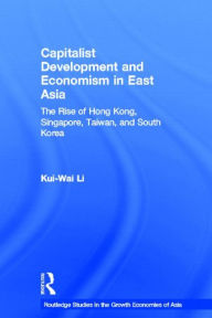 Title: Capitalist Development and Economism in East Asia: The Rise of Hong Kong, Singapore, Taiwan and South Korea / Edition 1, Author: Kui-Wai Li