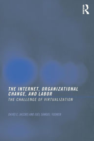 Title: The Internet, Organizational Change and Labor: The Challenge of Virtualization / Edition 1, Author: David C. D. Jacobs