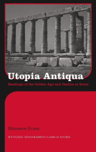 Title: Utopia Antiqua: Readings of the Golden Age and decline at Rome / Edition 1, Author: Rhiannon Evans