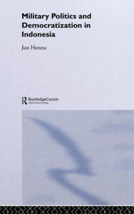 Title: Military Politics and Democratization in Indonesia / Edition 1, Author: Jun Honna