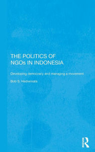 Title: The Politics of NGOs in Indonesia: Developing Democracy and Managing a Movement / Edition 1, Author: Bob S. Hadiwinata