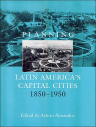 Title: Planning Latin America's Capital Cities 1850-1950 / Edition 1, Author: Arturo Almandoz