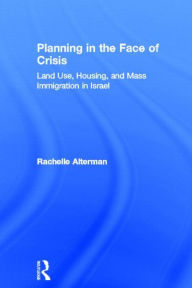 Title: Planning in the Face of Crisis: Land Use, Housing, and Mass Immigration in Israel / Edition 1, Author: Rachelle Alterman