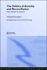 Title: The Politics of Atrocity and Reconciliation: From Terror to Trauma / Edition 1, Author: Michael Humphrey