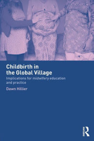 Title: Childbirth in the Global Village: Implications for Midwifery Education and Practice / Edition 1, Author: Dawn Hillier