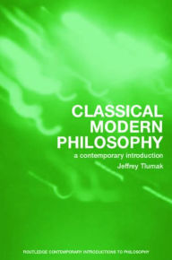 Title: Classical Modern Philosophy: A Contemporary Introduction / Edition 1, Author: Jeffrey Tlumak