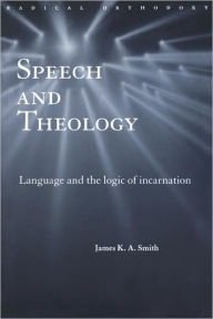 Title: Speech and Theology: Language and the Logic of Incarnation, Author: James K.A. Smith