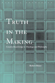 Title: Truth in the Making: Creative Knowledge in Theology and Philosophy / Edition 1, Author: Robert C. Miner