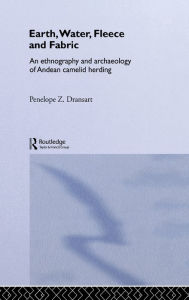 Title: Earth, Water, Fleece and Fabric: An Ethnography and Archaeology of Andean Camelid Herding / Edition 1, Author: Penny Dransart
