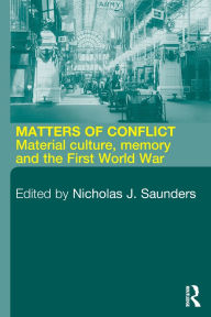 Title: Matters of Conflict: Material Culture, Memory and the First World War / Edition 1, Author: Nicholas J. Saunders