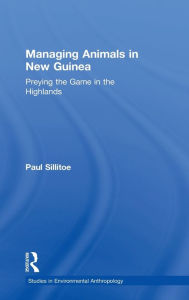 Title: Managing Animals in New Guinea: Preying the Game in the Highlands / Edition 1, Author: Paul Sillitoe