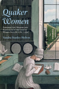 Title: Quaker Women: Personal Life, Memory and Radicalism in the Lives of Women Friends, 1780-1930, Author: Sandra Stanley Holton